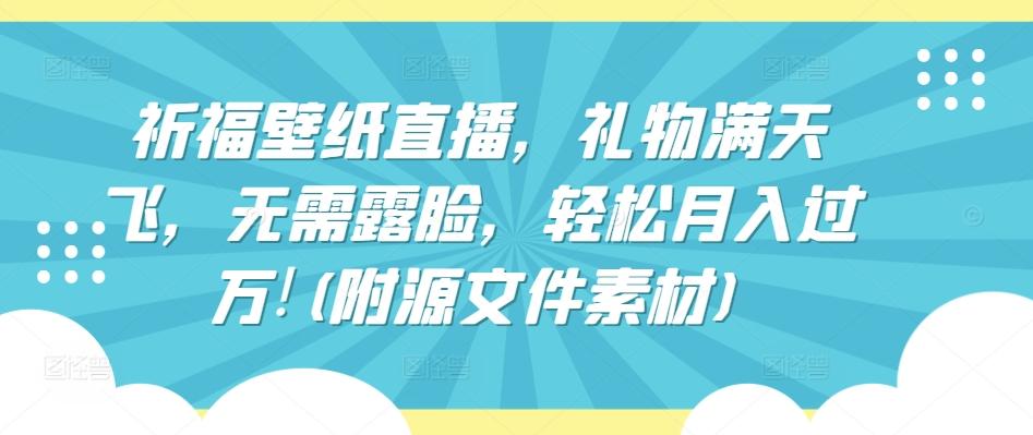 祈福壁纸直播，礼物满天飞，无需露脸，轻松月入过万!(附源文件素材)【揭秘】-云泽轻创网