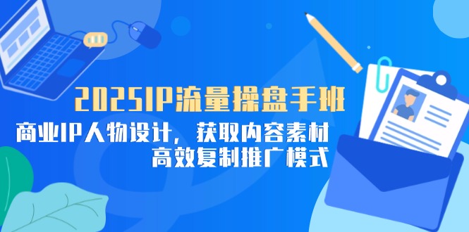 2025IP流量操盘手班，商业IP人物设计，获取内容素材，高效复制推广模式-云泽轻创网