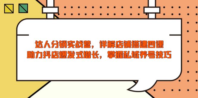达人分销实战营，店铺搭建四课，助力抖店爆发式增长，掌握私域养号技巧-云泽轻创网