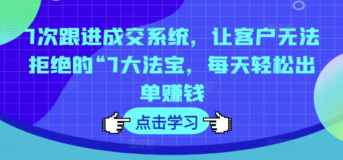 7次跟进成交系统，让客户无法拒绝的“7大法宝，每天轻松出单赚钱-云泽轻创网