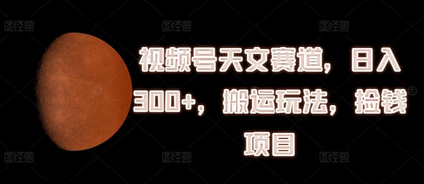 视频号天文赛道，日入300+，搬运玩法，捡钱项目【揭秘】-云泽轻创网