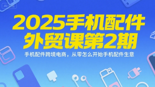 2025手机配件外贸课第2期，手机配件跨境电商，从零怎么开始手机配件生意-云泽轻创网
