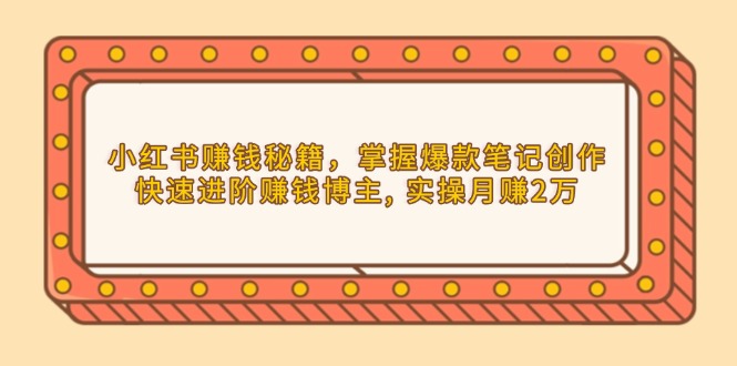 小红书赚钱秘籍，掌握爆款笔记创作，快速进阶赚钱博主, 实操月赚2万-云泽轻创网