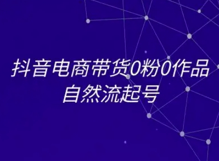 抖音电商带货0粉0作品自然流起号，抖音电商教程-云泽轻创网