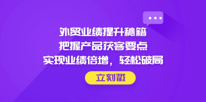 外贸业绩提升秘籍，把握产品获客要点，实现业绩倍增，轻松破局-云泽轻创网