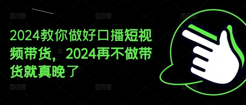 2024教你做好口播短视频带货，2024再不做带货就真晚了-云泽轻创网