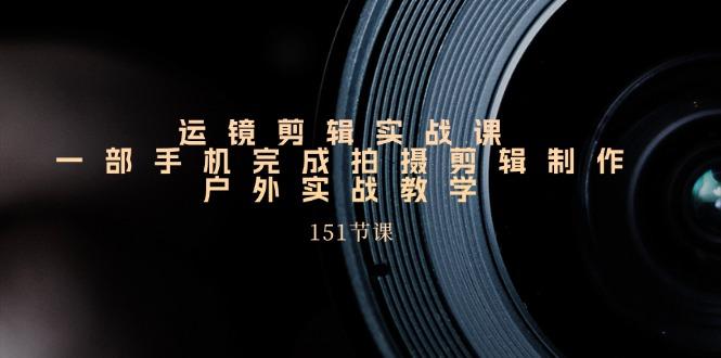 运镜剪辑实战课，一部手机完成拍摄剪辑制作，户外实战教学(151节课-云泽轻创网