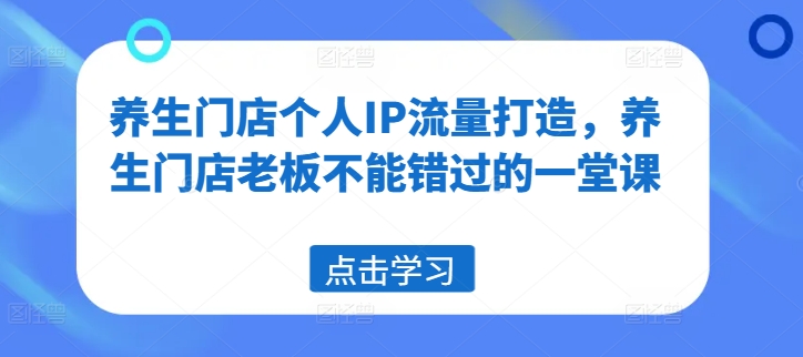 养生门店个人IP流量打造，养生门店老板不能错过的一堂课-云泽轻创网