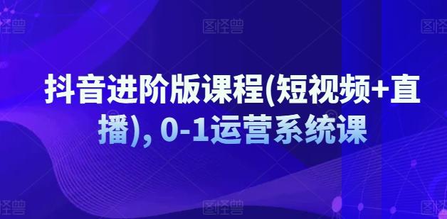 抖音进阶版课程(短视频+直播), 0-1运营系统课-云泽轻创网