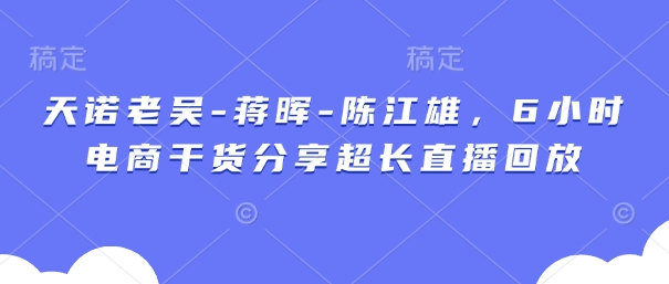 天诺老吴-蒋晖-陈江雄，6小时电商干货分享超长直播回放-云泽轻创网