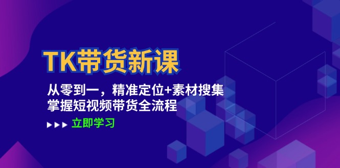 TK带货新课：从零到一，精准定位+素材搜集 掌握短视频带货全流程-云泽轻创网