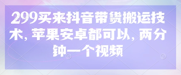299买来抖音带货搬运技术，苹果安卓都可以，两分钟一个视频-云泽轻创网