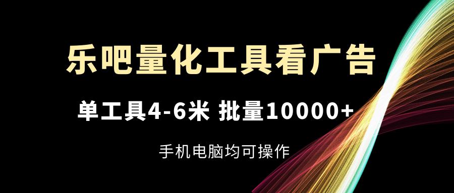 乐吧量化工具看广告，单工具4-6米，批量10000+，手机电脑均可操作-云泽轻创网