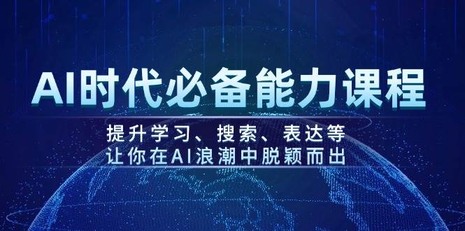 AI时代必备能力课程,提升学习、搜索、表达等,让你在AI浪潮中脱颖而出-云泽轻创网