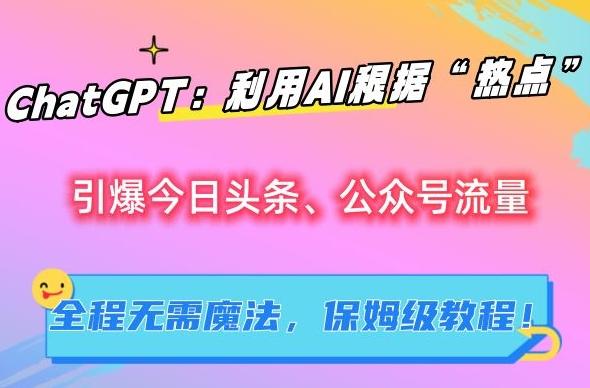 ChatGPT：利用AI根据“热点”引爆今日头条、公众号流量，无需魔法，保姆级教程【揭秘】-云泽轻创网