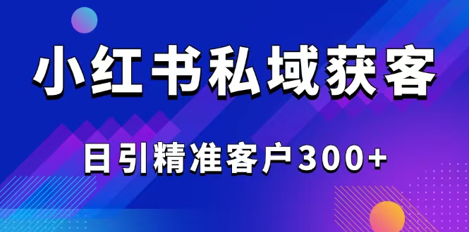 2025最新小红书平台引流获客截流自热玩法讲解，日引精准客户300+-云泽轻创网