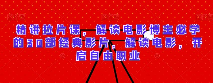 精讲拉片课，解读电影博主必学的30部经典影片，解读电影，开启自由职业-云泽轻创网