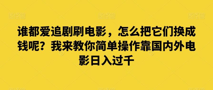 谁都爱追剧刷电影，怎么把它们换成钱呢？我来教你简单操作靠国内外电影日入过千【揭秘】-云泽轻创网