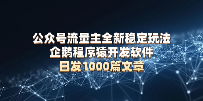 公众号流量主全新稳定玩法 企鹅程序猿开发软件 日发1000篇文章 无需AI改写-云泽轻创网