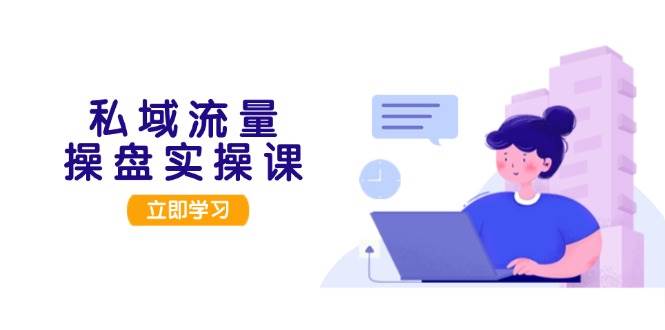 私域流量操盘实操课,从用户调研到成交变现,打造可落地的私域引流策略-云泽轻创网