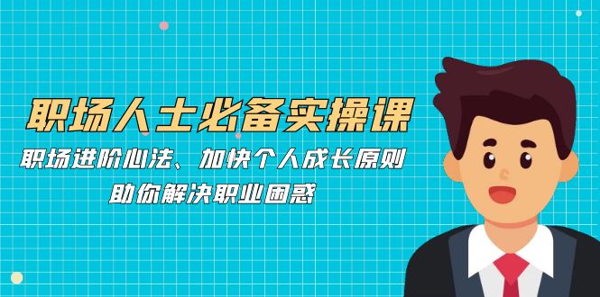 职场人士必备实操课：职场进阶心法、加快个人成长原则，助你解决职业困惑-云泽轻创网