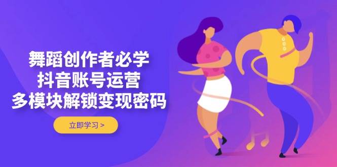 舞蹈创作者必学,抖音账号运营,多模块解锁变现密码-云泽轻创网