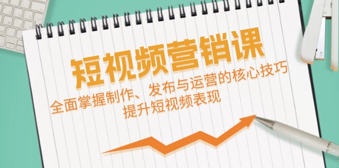 短视频&营销课：全面掌握制作、发布与运营的核心技巧，提升短视频表现-云泽轻创网