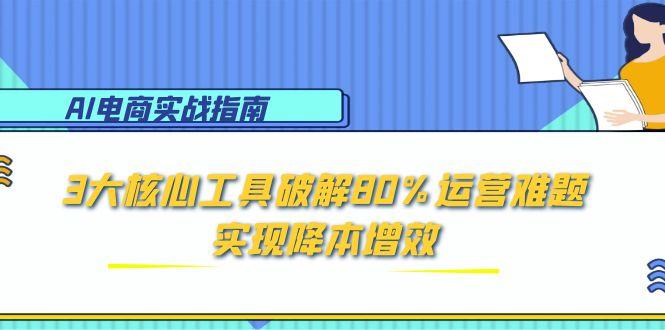 AI电商实战指南：3大核心工具破解80%运营难题，实现降本增效-云泽轻创网