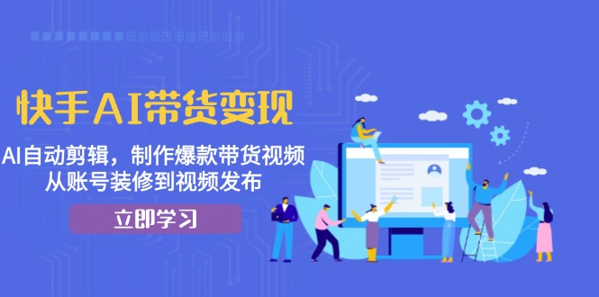 快手AI带货变现：AI自动剪辑，制作爆款带货视频，从账号装修到视频发布-云泽轻创网