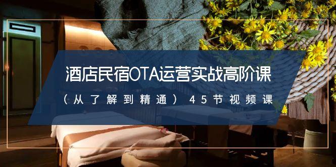 酒店民宿OTA运营实战高阶课(从了解到精通)45节视频课-云泽轻创网