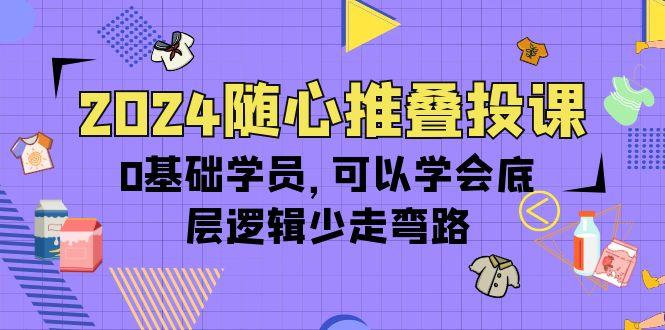 (10017期)2024随心推叠投课，0基础学员，可以学会底层逻辑少走弯路(14节)-云泽轻创网