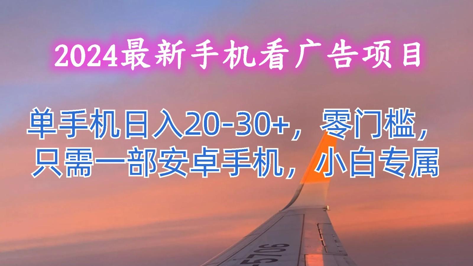 2024最新手机看广告项目,单手机日入20-30+,零门槛,只需一部安卓手机,小白专属-云泽轻创网