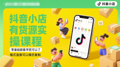 抖音小店有货源实操课程，零基础跟着学就可以了，模式直接可以模仿复制(更新6月)-云泽轻创网