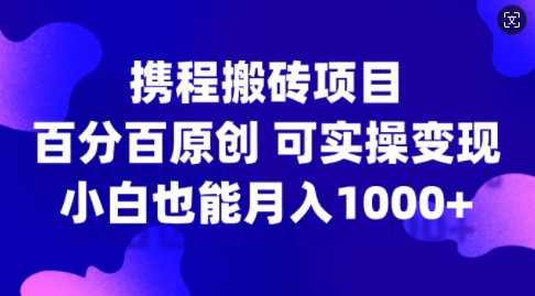 携程搬砖项目，百分百原创，可实操变现，新手小白月入1k+【揭秘】-云泽轻创网