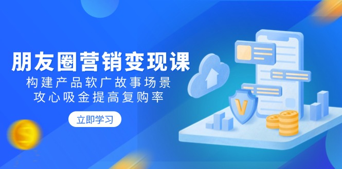 朋友圈营销变现课：构建产品软广故事场景，攻心吸金提高复购率-云泽轻创网