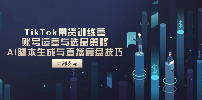 TikTok带货训练营，账号运营与选品策略，AI脚本生成与直播复盘技巧-云泽轻创网