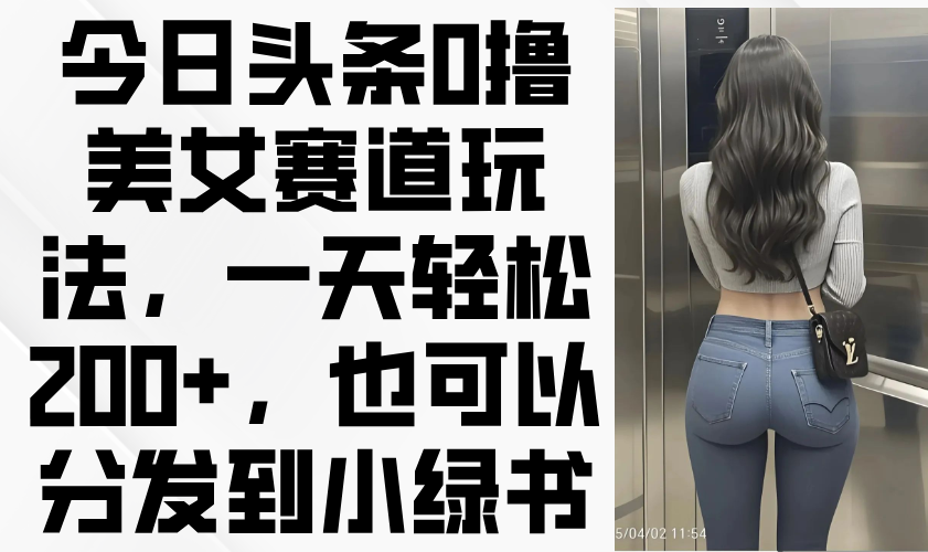 今日头条0撸美女赛道玩法，一天轻松200+，也可以分发到小绿书-云泽轻创网