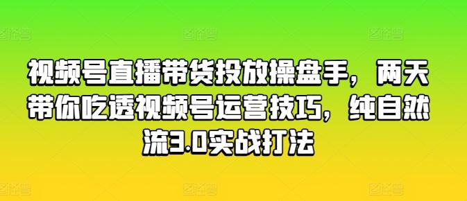 视频号直播带货投放操盘手，两天带你吃透视频号运营技巧，纯自然流3.0实战打法-云泽轻创网