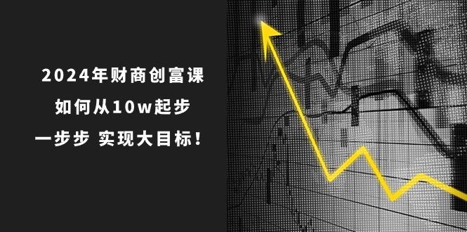 2024年 财商-创富课：如何从10w起步，一步步 实现大目标！-云泽轻创网