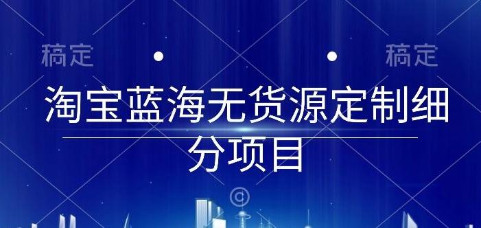 淘宝蓝海无货源定制细分项目，从0到起店实操全流程【揭秘】-云泽轻创网