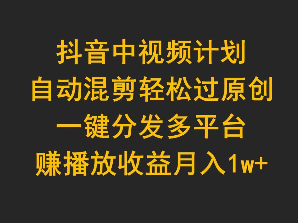 (9825期)抖音中视频计划，自动混剪轻松过原创，一键分发多平台赚播放收益，月入1w+-云泽轻创网