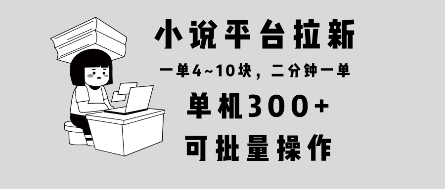 小说平台拉新，单机300+，两分钟一单4~10块，操作简单可批量。-云泽轻创网