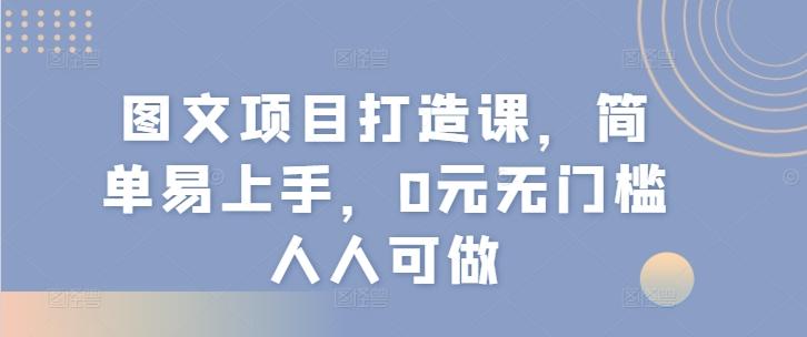 图文项目打造课，简单易上手，0元无门槛人人可做-云泽轻创网