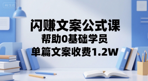 闪赚文案公式课，帮助0基础学员，单篇文案收费1.2W-云泽轻创网