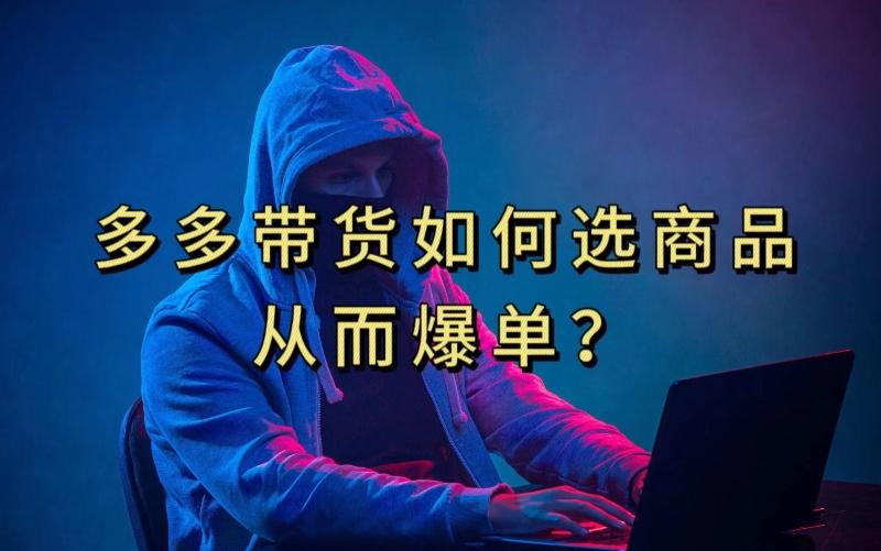 多多视频带货选什么商品链接才能爆单，10分钟教会你，爆单不是浮云【揭秘】-云泽轻创网