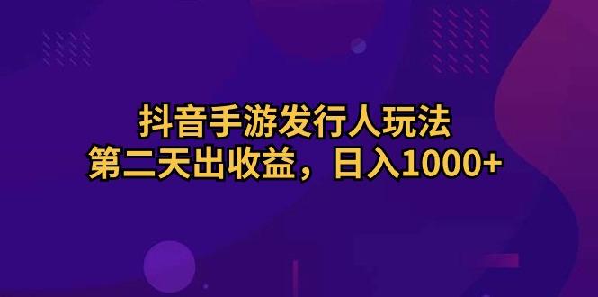 抖音手游发行人玩法，第二天出收益，日入1000+-云泽轻创网