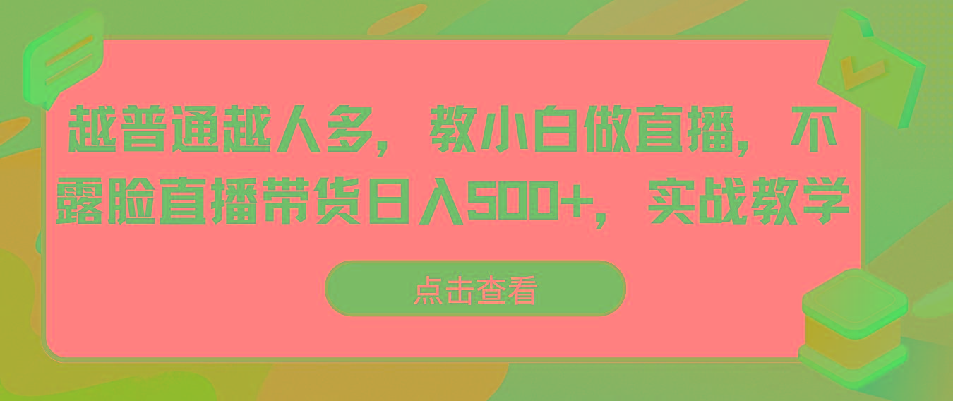 越普通越人多，教小白做直播，不露脸直播带货日入500+，实战教学-云泽轻创网