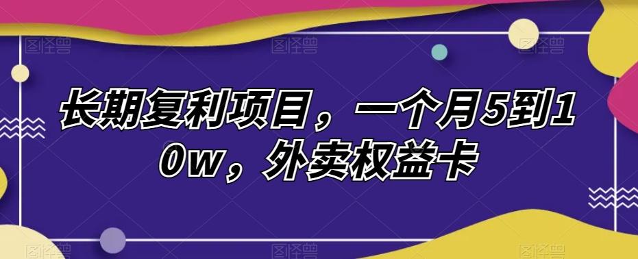 长期复利项目，一个月5到10w，外卖权益卡-云泽轻创网
