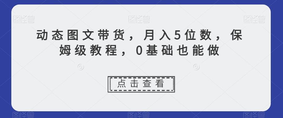 动态图文带货，月入5位数，保姆级教程，0基础也能做【揭秘】-云泽轻创网