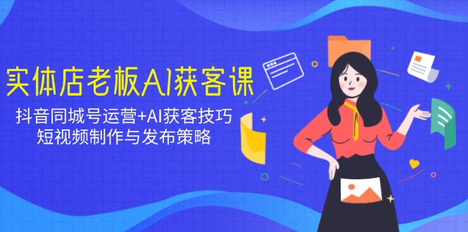 实体店老板AI获客课：抖音同城号运营+AI获客技巧，短视频制作与发布策略-云泽轻创网